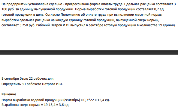 На предприятии установлена сдельно - прогрессивная форма оплаты труда. Сдельная расценка составляет 3 100 руб. за единицу выпущенной продукции. Норма выработки готовой продукции составляет 0,7 ед. готовой продукции в день. Согласно Положению об оплате труда при выполнении месячной нормы выработки сдельная расценка на каждую единицу готовой продукции,
