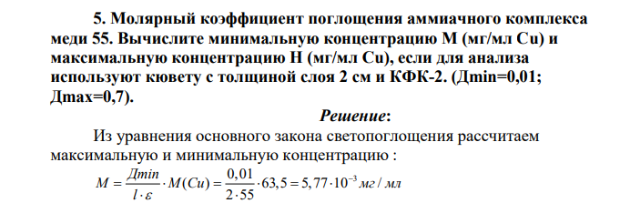 Молярный коэффициент поглощения аммиачного комплекса меди 55. Вычислите минимальную концентрацию М (мг/мл Cu) и максимальную концентрацию Н (мг/мл Cu), если для анализа используют кювету с толщиной слоя 2 см и КФК-2. (Дmin=0,01; Дmax=0,7).