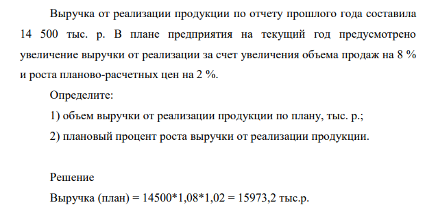 Выручка от реализации продукции по отчету прошлого года составила 14 500 тыс. р. В плане предприятия на текущий год предусмотрено увеличение выручки от реализации за счет увеличения объема продаж на 8 % и роста планово-расчетных цен на 2 %.