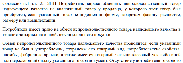 Согласно п.1 ст. 25 ЗПП Потребитель вправе обменять непродовольственный товар надлежащего качества на аналогичный товар у продавца, у которого этот товар был приобретен, если указанный товар не подошел по форме, габаритам, фасону, расцветке, размеру или комплектации.