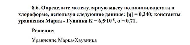 Определите молекулярную массу поливинилацетата в хлороформе, используя следующие данные: [η] = 0,340; константы уравнения Марка - Гувинка К = 6,5∙10-5 , α = 0,71