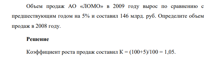 Объем продаж АО «ЛОМО» в 2009 году вырос по сравнению с предшествующим годом на 5% и составил 146 млрд. руб. Определите объем продаж в 2008 году.
