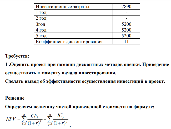 Инвестор с целью инвестирования рассматривает инвестиционный проект, который характеризуется следующими данными: Таблица 2 Характеристика инвестиционных проектов Денежные потоки, тыс. руб. Вариант 9 224 224 Инвестиционные затраты 7890 1 год - 2 год - Згод 5200 4 год 5200 5 год 5200 Коэффициент дисконтирования 11 Требуется: 1 .Оценить проект при помощи дисконтных методов оценки. Приведение осуществлять к моменту начала инвестирования.