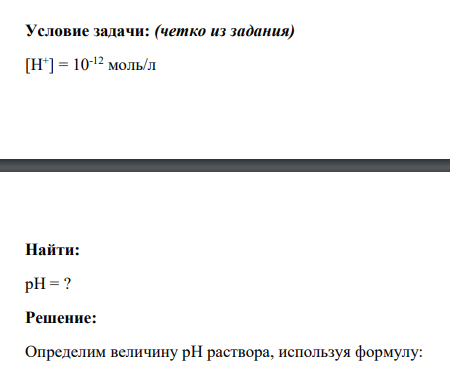 Условие задачи: (четко из задания) [H+ ] = 10-12 моль/л Найти: рН = ?