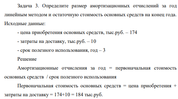 Определите размер амортизационных отчислений  за год линейным методом и остаточную стоимость основных средств на конец года. Исходные данные: - цена приобретения основных средств, тыс.руб. – 174 - затраты на доставку, тыс.руб. – 10 - срок полезного использования, год – 3