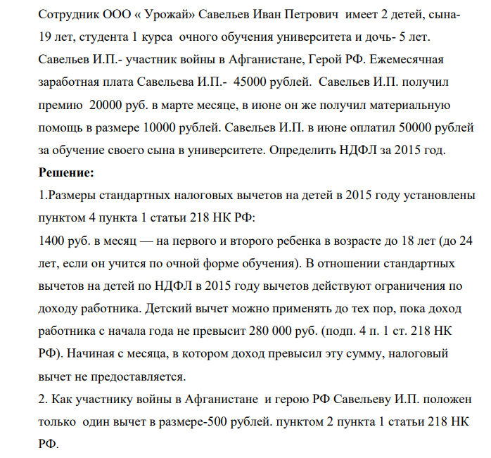 Сотрудник ООО « Урожай» Савельев Иван Петрович имеет 2 детей, сына19 лет, студента 1 курса очного обучения университета и дочь- 5 лет. Савельев И.П.- участник войны в Афганистане, Герой РФ. Ежемесячная заработная плата Савельева И.П.- 45000 рублей.