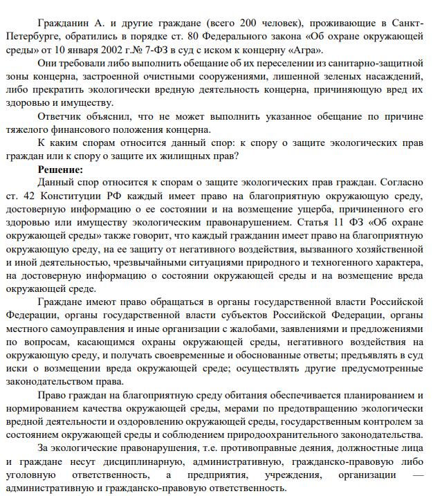 Гражданин А. и другие граждане (всего 200 человек), проживающие в СанктПетербурге, обратились в порядке ст. 80 Федерального закона «Об охране окружающей среды» от 10 января 2002 г.№ 7-ФЗ в суд с иском к концерну «Агра». Они требовали либо выполнить обещание об их переселении из санитарно-защитной зоны концерна