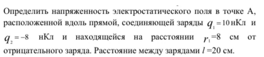 Определить напряженность электростатического поля в точке А, расположенной вдоль прямой, соединяющей заряды q1 =10нКл и q2 = -8 нКл и находящейся на расстоянии r1=8 см от отрицательного заряда. Расстояние между зарядами l =20 см.