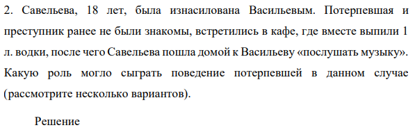 Савельева, 18 лет, была изнасилована Васильевым. Потерпевшая и преступник ранее не были знакомы, встретились в кафе, где вместе выпили 1 л. водки, после чего Савельева пошла домой к Васильеву «послушать музыку». Какую роль могло сыграть поведение потерпевшей в данном случае (рассмотрите несколько вариантов).