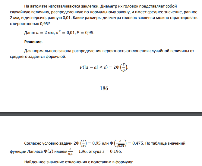 На автомате изготавливаются заклепки. Диаметр их головок представляет собой случайную величину, распределенную по нормальному закону, и имеет среднее значение, равное 2 мм, и дисперсию, равную 0,01. Какие размеры диаметра головок заклепки можно гарантировать с вероятностью 0,95? Дано: 𝑎 = 2 мм, 𝜎 2 = 0,01, 𝑃 = 0,95.