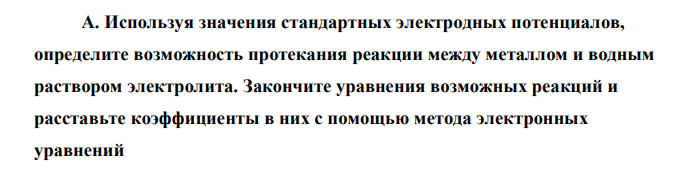 Используя значения стандартных электродных потенциалов, определите возможность протекания реакции между металлом и водным раствором электролита. Закончите уравнения возможных реакций и расставьте коэффициенты