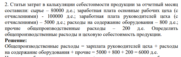 Статьи затрат в калькуляции себестоимости продукции за отчетный месяц составили: сырье – 80000 д.е.; заработная плата основные рабочих цеха (с отчислениями) - 100000 д.е.; заработная плата руководителей цеха (с отчислениями) – 5000 д.е.; расходы на содержание оборудования – 800 д.е.; прочие общепроизводственные расходы – 200 д.е.