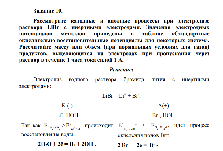 Рассмотрите катодные и анодные процессы при электролизе раствора LiBr с инертными электродами. Значения электродных потенциалов металлов приведены в таблице «Стандартные окислительно-восстановительные потенциалы для некоторых систем». Рассчитайте массу или объем (при нормальных условиях для газов) продуктов, выделяющихся на электродах при пропускании через раствор в течение 1 часа тока силой 1 А.