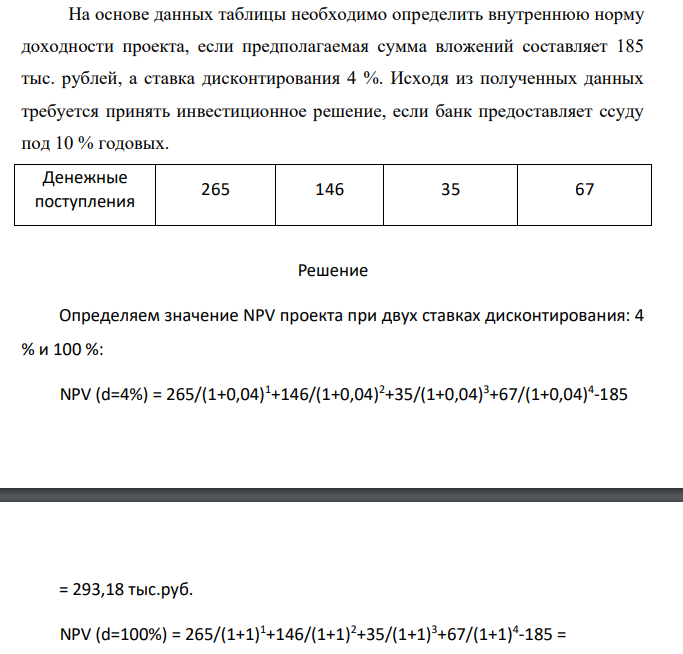 На основе данных таблицы необходимо определить внутреннюю норму доходности проекта, если предполагаемая сумма вложений составляет 185 тыс. рублей, а ставка дисконтирования 4 %. Исходя из полученных данных требуется принять инвестиционное решение, если банк предоставляет ссуду под 10 % годовых. Денежные поступления 265 146 35 67