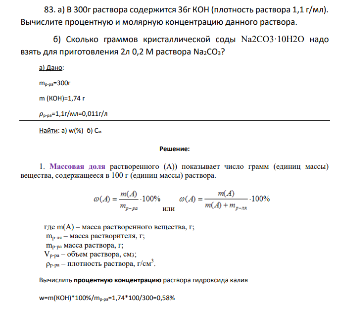 а) В 300г раствора содержится 36г КОН (плотность раствора 1,1 г/мл). Вычислите процентную и молярную концентрацию данного раствора. б) Сколько граммов кристаллической соды Na2СO3·10H2O надо взять для приготовления 2л 0,2 М раствора Na2СO3? а) Дано: mр-ра=300г m (КОН)=1,74 г 𝜌р-ра=1,1г/мл=0,011г/л Найти: а) w(%) б) См
