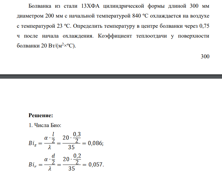 Болванка из стали 13ХФА цилиндрической формы длиной 300 мм диаметром 200 мм с начальной температурой 840 ºС охлаждается на воздухе с температурой 23 ºС. Определить температуру в центре болванки через 0,75 ч после начала охлаждения.