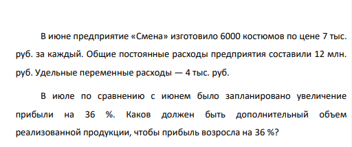В июне предприятие «Смена» изготовило 6000 костюмов по цене 7 тыс. руб. за каждый. Общие постоянные расходы предприятия составили 12 млн. руб. Удельные переменные расходы — 4 тыс. руб. В июле по сравнению с июнем было запланировано увеличение прибыли на 36 %.