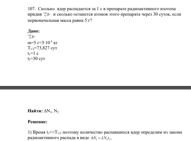 107. Сколько ядер распадается за 1 с в препарате радиоактивного изотопа иридия 192 77 Ir и сколько останется атомов этого препарата через 30 суток, если первоначальная масса равна 5 г? Дано: 192 77 Ir m=5 г=5∙10-3 кг Т1/2=73,827 сут t1=1 с t2=30 сут Найти: ∆N1, N2