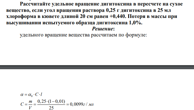 Рассчитайте удельное вращение дигитоксина в пересчете на сухое вещество, если угол вращения раствора 0,25 г дигитоксина в 25 мл хлороформа в кювете длиной 20 см равен +0,440. Потеря в массы при высушивании испытуемого образца дигитоксина 1,0%.