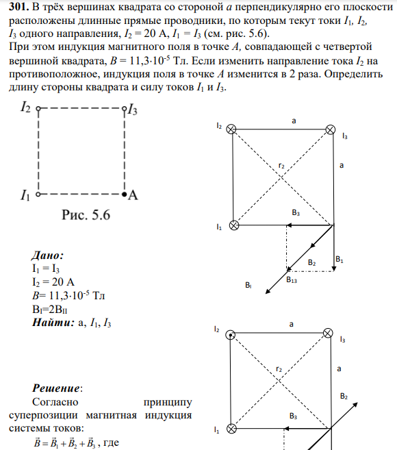 301. В трёх вершинах квадрата со стороной а перпендикулярно его плоскости расположены длинные прямые проводники, по которым текут токи I1, I2, I3 одного направления, I2 = 20 А, I1 = I3 (см. рис. 5.6). При этом индукция магнитного поля в точке А, совпадающей с четвертой вершиной квадрата, В = 11,310-5 Тл.