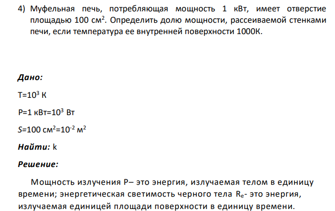 Муфельная печь, потребляющая мощность 1 кВт, имеет отверстие площадью 100 см2 . Определить долю мощности, рассеиваемой стенками печи, если температура ее внутренней поверхности 1000К. Дано: Т=103 К Р=1 кВт=103 Вт