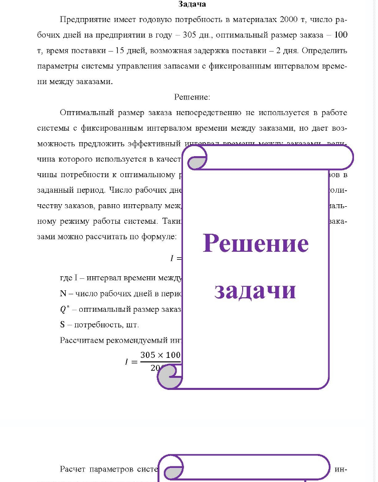 Задача Предприятие имеет годовую потребность в материалах 2000 т, число ра- бочих дней на предприятии в году - 305 дн., оптимальный размер заказа - 100 т, время поставки - 15 дней, возможная задержка поставки - 2 дня. Определить параметры системы управления запасами с фиксированным интервалом време- ни между заказами.