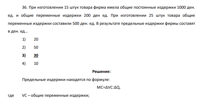 При изготовлении 15 штук товара фирма имела общие постоянные издержки 1000 ден. ед. и общие переменные издержки 200 ден ед. При изготовлении 25 штук товара общие переменные издержки составили 500 ден. ед. В результате предельные издержки фирмы составят в ден. ед… 1) 20 2) 50 3) 30 4) 10