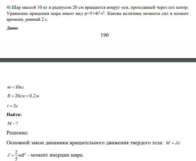 Шар массой 10 кг и радиусом 20 см вращается вокруг оси, проходящей через его центр. Уравнение вращения шара имеет вид =5+4t2 -t 3 . Какова величина момента сил в момент времени, равный 2 с. Дано: 191 m 10кг R 20 0, 2 см м t 2с Найти: M ?