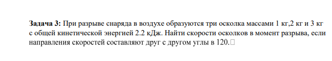 При разрыве снаряда в воздухе образуются три осколка массами 1 кг,2 кг и 3 кг с общей кинетической энергией 2.2 кДж. Найти скорости осколков в момент разрыва, если