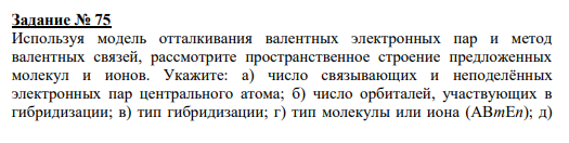 Задание № 75 Используя модель отталкивания валентных электронных пар и метод валентных связей, рассмотрите пространственное строение предложенных молекул и ионов. Укажите: а) число связывающих и неподелённых электронных пар центрального атома; б) число орбиталей, участвующих в гибридизации; в) тип гибридизации; г) тип молекулы или иона (АВmЕn); д) пространственное расположение электронных пар; е) пространственное строение молекулы или иона. CO2, ICl4 –