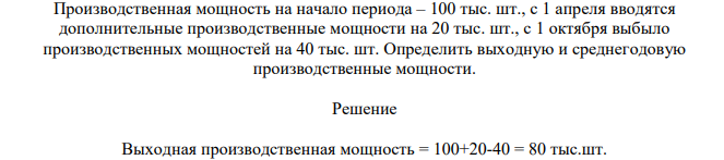 Производственная мощность на начало периода – 100 тыс. шт., с 1 апреля вводятся дополнительные производственные мощности на 20 тыс. шт., с 1 октября выбыло производственных мощностей на 40 тыс. шт. Определить выходную и среднегодовую производственные мощности.