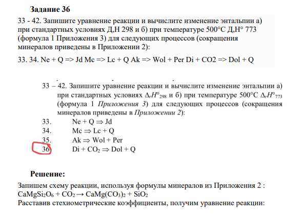 Задание 36 33 - 42. Запишите уравнение реакции и вычислите изменение энтальпии а) при стандартных условиях Д,Н 298 и б) при температуре 500°C Д,Н° 773 (формула 1 Приложения 3) для следующих процессов (сокращения минералов приведены в Приложении 2): 33. 34. Ne + Q => Jd Mc => Lc + Q Ak => Wol + Per Di + CO2 => Dol + Q
