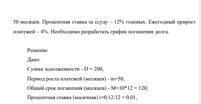 Сумма задолженности по договору ипотеки 200 тыс. руб., общий срок погашения – 10 лет. Предусматривается рост платежей в течение 50 месяцев. Процентная ставка за ссуду – 12% годовых. Ежегодный прирост платежей – 4%. Необходимо разработать график погашения долга.