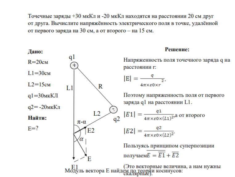 Точечные заряды +30 мкКл и -20 мкКл находятся на расстоянии 20 см друг от друга. Вычислите напряжённость электрического поля в точке, удалённой от первого заряда на 30 см, а от второго – на 15 см. Дано: R 20см L1 30см L2 15см q1 30мкКЛ q2 -20мкКл Найти: