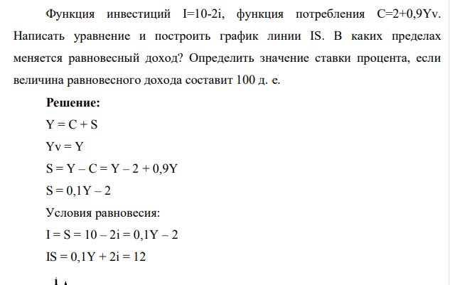 Функция инвестиций I=10-2i, функция потребления C=2+0,9Yv. Написать уравнение и построить график линии IS. В каких пределах меняется равновесный доход? Определить значение ставки процента, если величина равновесного дохода составит 100 д. е.