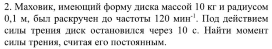 Маховик, имеющий форму диска массой 10 кг и радиусом 0,1 м, был раскручен до частоты 120 мин-1 . Под действием силы трения диск остановился через 10 с.