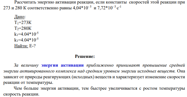 Рассчитать энергию активации реакции, если константы скоростей этой реакции при 273 и 280 К соответственно равны 4,04*10- 5 и 7,72*10- 5 c -1 Дано: Т1=273К Т2=280К k1=4.04*10-5 k1=4.04*10-5 Найти: Е-?