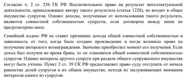 Согласно ч. 2 ст. 256 ГК РФ Исключительное право на результат интеллектуальной деятельности, принадлежащее автору такого результата (статья 1228), не входит в общее имущество супругов. Однако доходы, полученные от использования такого результата, являются совместной собственностью супругов, если договором между ними не предусмотрено иное.
