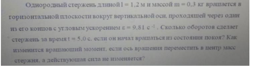 Однородный стержень длиной l = 1,2 м и массой m = 0,3 кг вращается в горизонтальной плоскости вокруг вертикальной оси, проходящей через один из его концов с угловым ускорением ε = 9,81 с-1 . Сколько оборотов сделает стержень за время t = 5.0 с. если он начал вращаться из состояния покоя?