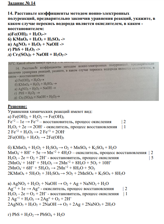 Задание № 14 14. Расставьте коэффициенты методом ионно-электронных полуреакций, предварительно закончив уравнения реакций, укажите, в каком случае перекись водорода является окислителем, в каком - восстановителем: a)Fe(OH)2 + H2O2-> 6) KMnO4 + H2O2 + H2SO4 -> n) AgNO3 + H2O2 + NaOH -> r) PbS + H2O2 -> д) Cr2(SO4)3 + NaOH + H2O2->
