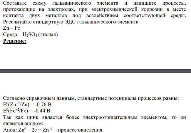 Составьте схему гальванического элемента и напишите процессы, протекающие на электродах, при электрохимической коррозии в месте контакта двух металлов под воздействием соответствующей среды. Рассчитайте стандартную ЭДС гальванического элемента. Zn – Fe Среда – H2SO4 (кислая)