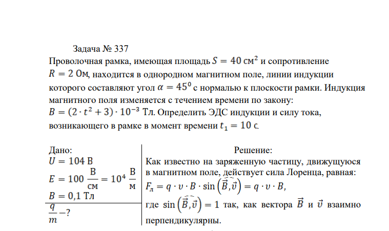 Проволочная рамка, имеющая площадь и сопротивление , находится в однородном магнитном поле, линии индукции которого составляют угол с нормалью к плоскости рамки. Индукция магнитного поля изменяется с течением времени по закону: . Определить ЭДС индукции и силу тока, возникающего в рамке в момент времени .