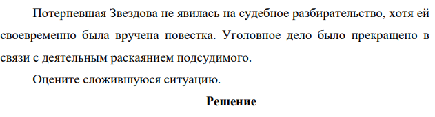 Потерпевшая Звездова не явилась на судебное разбирательство, хотя ей своевременно была вручена повестка. Уголовное дело было прекращено в связи с деятельным раскаянием подсудимого. Оцените сложившуюся ситуацию.