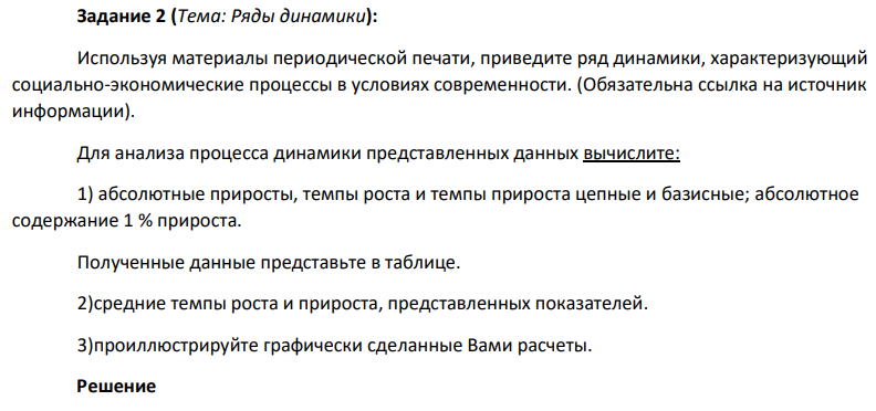 Используя материалы периодической печати, приведите ряд динамики, характеризующий социально-экономические процессы в условиях современности. (Обязательна ссылка на источник информации). Для анализа процесса динамики представленных данных вычислите: 1) абсолютные приросты, темпы роста и темпы прироста цепные и базисные; абсолютное содержание 1 % прироста. Полученные данные представьте в таблице. 2)средние темпы роста и прироста, представленных показателей. 3)проиллюстрируйте графически сделанные Вами расчеты.