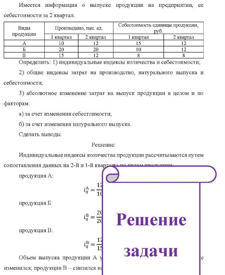 Имеется информация о выпуске продукции на предприятии, ее себестоимости за 2 квартал. Виды продукции Произведено, тыс. ед. 1 квартал 2 квартал Себ Себестоимость единицы продукции, 1 квартал руб. 2 квартал 10 12 15 12 20 20 10 B 15 12 Определить: 1) индивидуальные индексы количества и