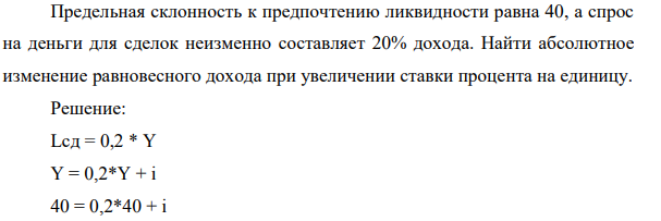 Предельная склонность к предпочтению ликвидности равна 40, а спрос на деньги для сделок неизменно составляет 20% дохода. Найти абсолютное изменение равновесного дохода при увеличении ставки процента на единицу