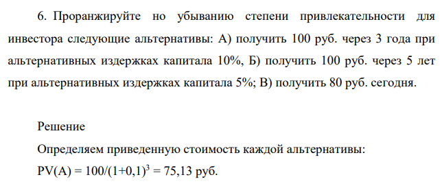 Проранжируйте но убыванию степени привлекательности для инвестора следующие альтернативы: А) получить 100 руб. через 3 года при альтернативных издержках капитала 10%, Б) получить 100 руб. через 5 лет при альтернативных издержках капитала 5%; В) получить 80 руб. сегодня.