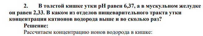 В толстой кишке утки pH равен 6,37, а в мускульном желудке он равен 2,33. В каком из отделов пищеварительного тракта утки концентрация катионов водорода выше и во сколько раз