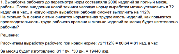 Выработка рабочего до пересмотра норм составляла 2000 изделий за полный месяц работы. После внедрения новой техники часовую норму выработки можно установить в 72 изделия в час., а новую норму выработки рабочий сможет выполнить на 112%