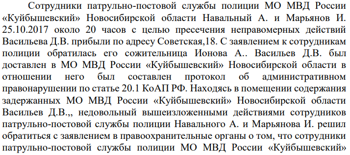 Сотрудники патрульно-постовой службы полиции МО МВД России «Куйбышевский» Новосибирской области Навальный А. и Марьянов И. 25.10.2017 около 20 часов с целью пресечения неправомерных действий Васильева Д.В. прибыли по адресу Советская,18. С заявлением к сотрудникам полиции обратилась его сожительница Ионова А.. Васильев Д.В. был доставлен в МО МВД России «Куйбышевский» Новосибирской области в отношении него был составлен протокол об административном правонарушении по статье 20.1 КоАП РФ.